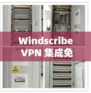 Windscribe VPN 集成免费流量节点使用便捷
