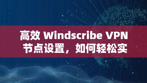 高效 Windscribe VPN 节点设置，如何轻松实现网络切换