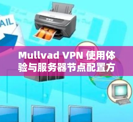 Mullvad VPN 使用体验与服务器节点配置方法，全面解析与最佳实践