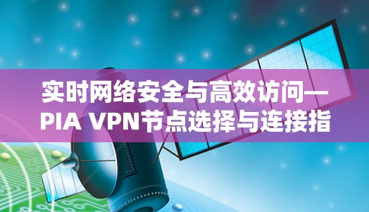 实时网络安全与高效访问—PIA VPN节点选择与连接指南 实时网络安全与高效访问—PIA VPN节点选择与连接指南