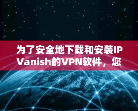 为了安全地下载和安装IPVanish的VPN软件，您可以按照以下步骤进行