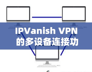 IPVanish VPN 的多设备连接功能是一项强大的工具，允许用户在多个设备上使用VPN，同时支持资源共享、灵活性配置和多种协议。以下是详细的信息