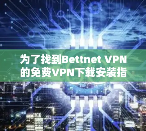 为了找到Bettnet VPN的免费VPN下载安装指南，您可以按照以下步骤进行操作