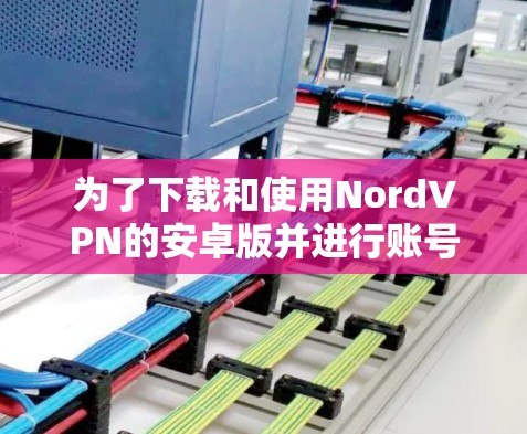 为了下载和使用NordVPN的安卓版并进行账号登录,您可以按照以下步骤操作 为了下载和使用NordVPN的安卓版并进行账号登录,您可以按照以下步骤操作