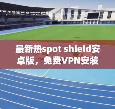 最新热spot shield安卓版，免费VPN安装教程
