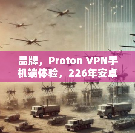 品牌,Proton VPN手机端体验,226年安卓VPN的未来趋势 品牌,Proton VPN手机端体验,226年安卓VPN的未来趋势