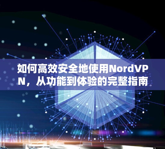 如何高效安全地使用NordVPN，从功能到体验的完整指南