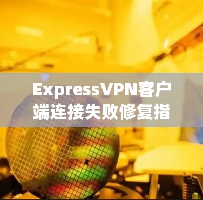 ExpressVPN客户端连接失败修复指南