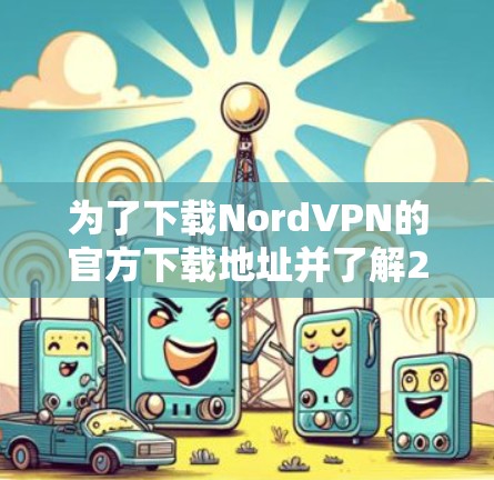 为了下载NordVPN的官方下载地址并了解226年客户端的更新说明，您可以按照以下步骤进行