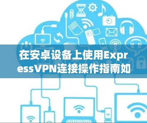 在安卓设备上使用ExpressVPN连接操作指南如下