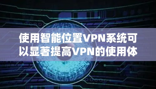 使用智能位置VPN系统可以显著提高VPN的使用体验，无需手动登录和设置。以下是详细的步骤和建议