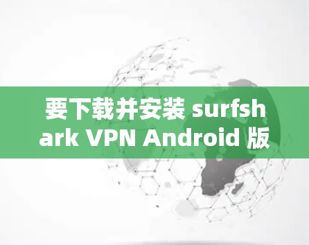 要下载并安装 surfshark VPN Android 版本,并进行手机设置,您可以按照以下步骤操作 要下载并安装 surfshark VPN Android 版本,并进行手机设置,您可以按照以下步骤操作