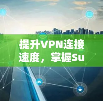 提升VPN连接速度,掌握Surfshark VPN的最佳实践 提升VPN连接速度,掌握Surfshark VPN的最佳实践
