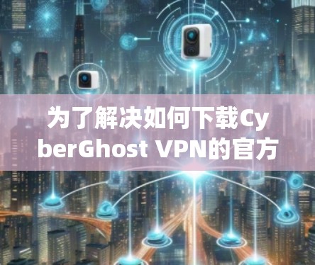 为了解决如何下载CyberGhost VPN的官方下载链接并使用客户端获取教程的问题,以下是详细的步骤指南 为了解决如何下载CyberGhost VPN的官方下载链接并使用客户端获取教程的问题,以下是详细的步骤指南