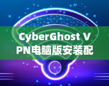 CyberGhost VPN电脑版安装配置详解