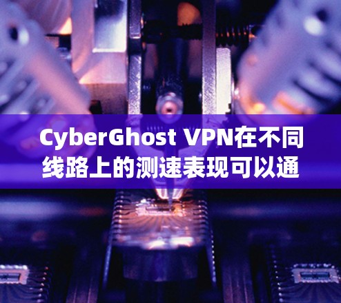 CyberGhost VPN在不同线路上的测速表现可以通过以下步骤进行分析和总结