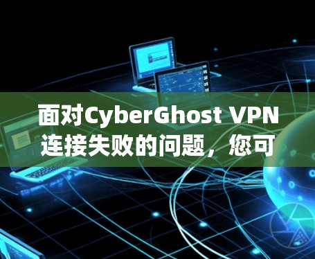 面对CyberGhost VPN连接失败的问题,您可以按照以下步骤进行排查和解决 面对CyberGhost VPN连接失败的问题,您可以按照以下步骤进行排查和解决