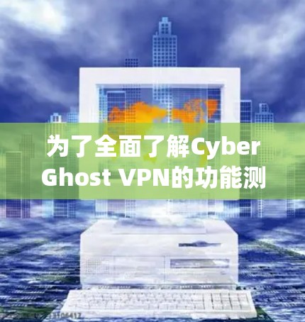 为了全面了解CyberGhost VPN的功能测试，以下是详细的步骤指南和分析