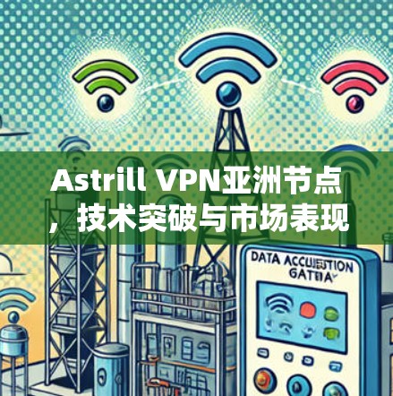 Astrill VPN亚洲节点，技术突破与市场表现