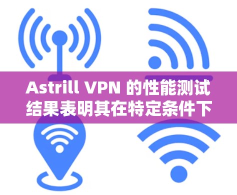 Astrill VPN 的性能测试结果表明其在特定条件下表现良好，但在某些情况下也可能存在延迟或卡顿。以下是关于其节点表现的评测