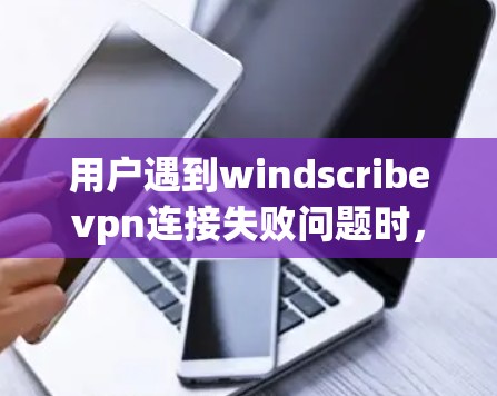 用户遇到windscribevpn连接失败问题时,可以通过以下步骤进行修复 用户遇到windscribevpn连接失败问题时,可以通过以下步骤进行修复
