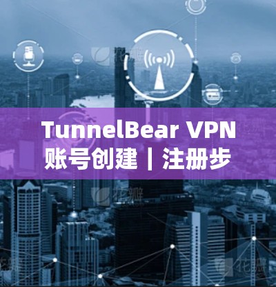 TunnelBear VPN账号创建|注册步骤 TunnelBear VPN账号创建|注册步骤