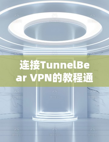 连接TunnelBear VPN的教程通常分为以下几个步骤