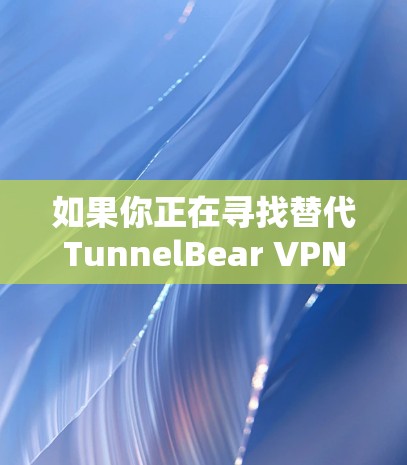 如果你正在寻找替代TunnelBear VPN的VPN工具,以下是一些类似的产品和推荐,供你参考 如果你正在寻找替代TunnelBear VPN的VPN工具,以下是一些类似的产品和推荐,供你参考