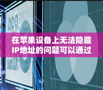 在苹果设备上无法隐藏IP地址的问题可以通过以下步骤逐步解决 在苹果设备上无法隐藏IP地址的问题可以通过以下步骤逐步解决