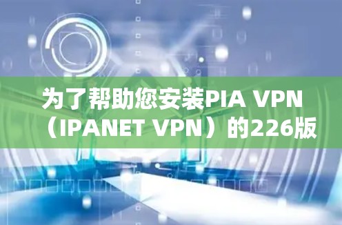 为了帮助您安装PIA VPN(IPANET VPN)的226版,以下是详细的步骤指南,包括下载、安装和配置 为了帮助您安装PIA VPN(IPANET VPN)的226版,以下是详细的步骤指南,包括下载、安装和配置