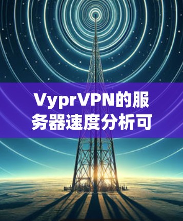 VyprVPN的服务器速度分析可以帮助评估其性能和稳定性。以下是一个详细的服务器速度分析报告