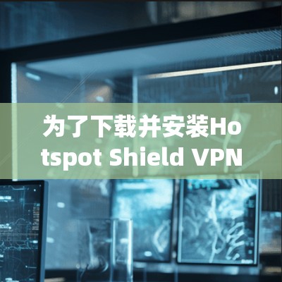 为了下载并安装Hotspot Shield VPN的免费版，您可以按照以下步骤进行
