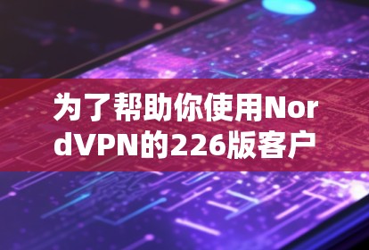 为了帮助你使用NordVPN的226版客户端，我将提供详细的指导步骤和注意事项