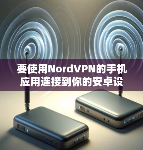 要使用NordVPN的手机应用连接到你的安卓设备,您可以按照以下步骤操作 要使用NordVPN的手机应用连接到你的安卓设备,您可以按照以下步骤操作