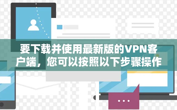 要下载并使用最新版的VPN客户端，您可以按照以下步骤操作