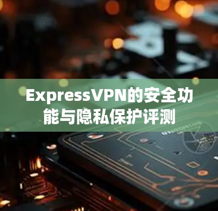 ExpressVPN的安全功能与隐私保护评测 ExpressVPN的安全功能与隐私保护评测