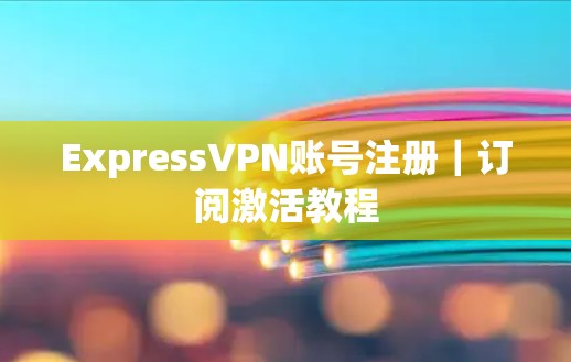 ExpressVPN账号注册｜订阅激活教程
