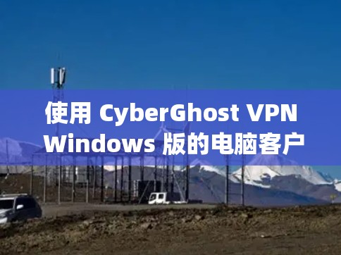 使用 CyberGhost VPN Windows 版的电脑客户端，可以有效地增强网络安全性。以下是一些步骤，帮助你顺利使用该工具