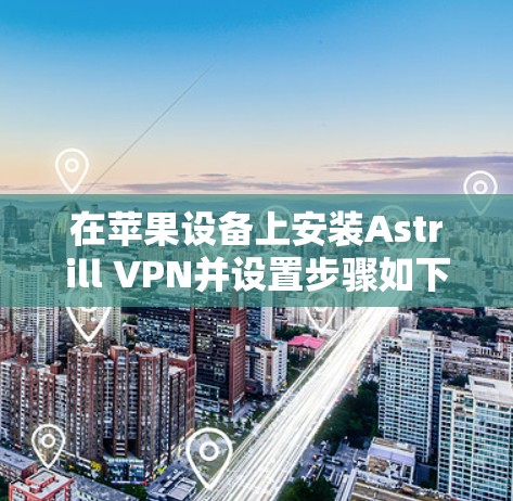 在苹果设备上安装Astrill VPN并设置步骤如下 在苹果设备上安装Astrill VPN并设置步骤如下