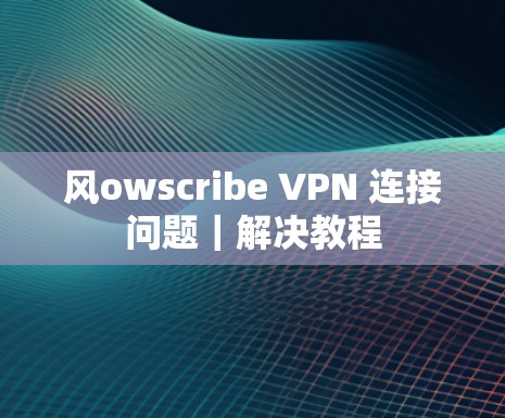 风owscribe VPN 连接问题｜解决教程