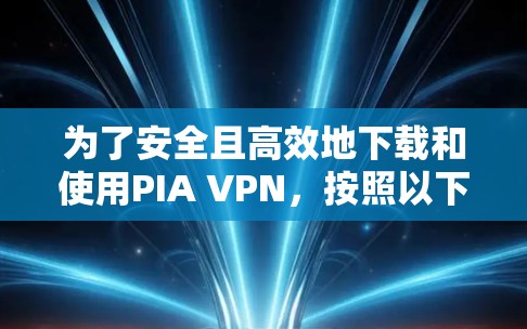 为了安全且高效地下载和使用PIA VPN，按照以下步骤操作
