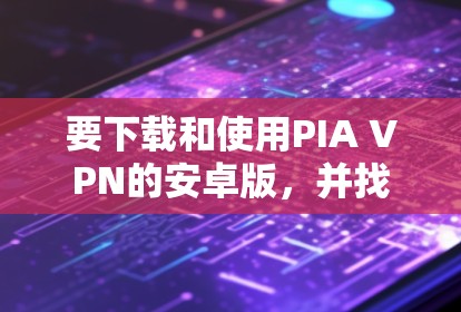 要下载和使用PIA VPN的安卓版，并找到其手机配置指南，您可以按照以下步骤进行