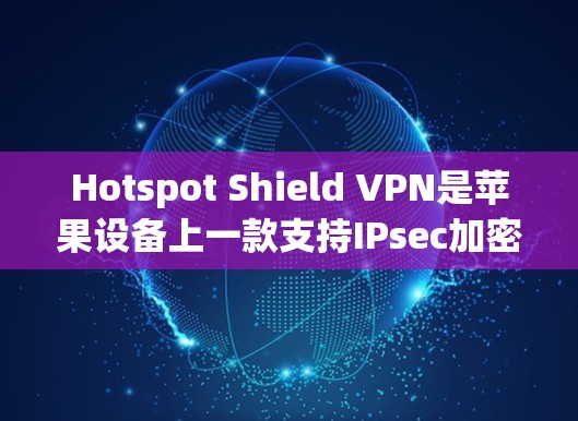 Hotspot Shield VPN是苹果设备上一款支持IPsec加密的VPN服务，旨在提供安全、高效的数据传输。以下是对它的详细使用说明
