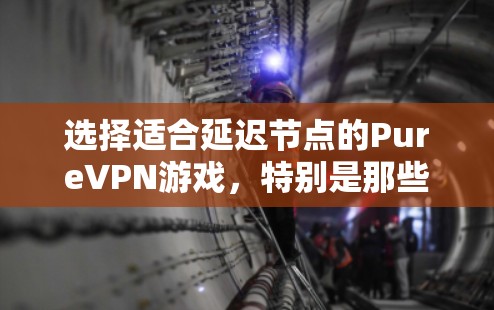 选择适合延迟节点的PureVPN游戏,特别是那些要求低延迟的平台,是一个关键的决定步骤。以下是基于上述思考的总结和推荐 选择适合延迟节点的PureVPN游戏,特别是那些要求低延迟的平台,是一个关键的决定步骤。以下是基于上述思考的总结和推荐