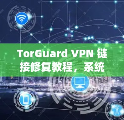 TorGuard VPN 链接修复教程,系统设置与配置方法 TorGuard VPN 链接修复教程,系统设置与配置方法