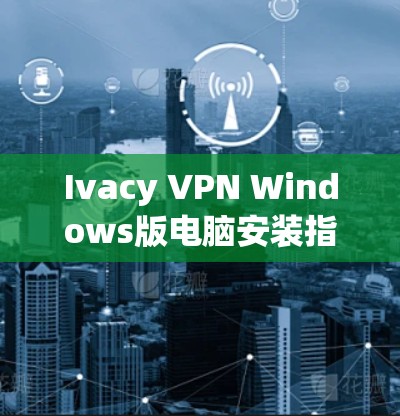 Ivacy VPN Windows版电脑安装指南