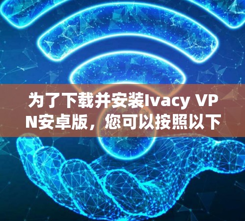 为了下载并安装Ivacy VPN安卓版，您可以按照以下步骤操作
