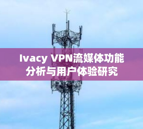 Ivacy VPN流媒体功能分析与用户体验研究