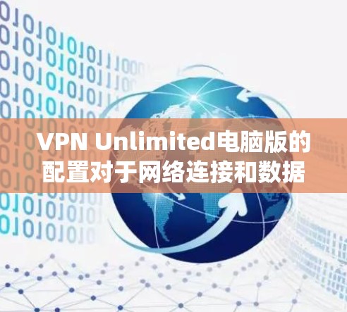 VPN Unlimited电脑版的配置对于网络连接和数据保护非常重要。以下是一个详细的步骤指南,帮助你配置VPN软件在Windows系统上 VPN Unlimited电脑版的配置对于网络连接和数据保护非常重要。以下是一个详细的步骤指南,帮助你配置VPN软件在Windows系统上