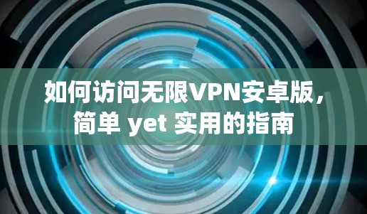 如何访问无限VPN安卓版,简单 yet 实用的指南 如何访问无限VPN安卓版,简单 yet 实用的指南